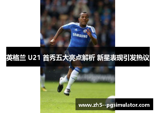 英格兰 U21 首秀五大亮点解析 新星表现引发热议