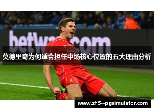 莫德里奇为何适合担任中场核心位置的五大理由分析