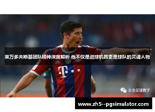 莱万多夫斯基团队精神深度解析 他不仅是进球机器更是球队的灵魂人物