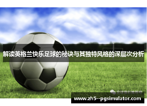 解读英格兰快乐足球的秘诀与其独特风格的深层次分析 解读英格兰快乐足球的秘诀与其独特风格的深层次分析