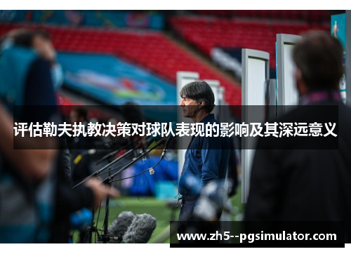 评估勒夫执教决策对球队表现的影响及其深远意义 评估勒夫执教决策对球队表现的影响及其深远意义