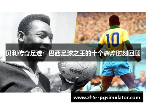 贝利传奇足迹：巴西足球之王的十个辉煌时刻回顾