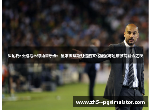 贝尼托·比拉马林球场音乐会：皇家贝蒂斯打造的文化盛宴与足球激情融合之夜