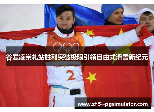 谷爱凌崇礼站胜利突破极限引领自由式滑雪新纪元 谷爱凌崇礼站胜利突破极限引领自由式滑雪新纪元