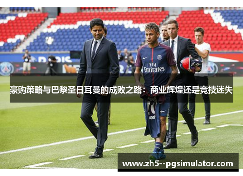 豪购策略与巴黎圣日耳曼的成败之路：商业辉煌还是竞技迷失