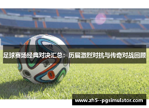 足球赛场经典对决汇总：历届激烈对抗与传奇对战回顾