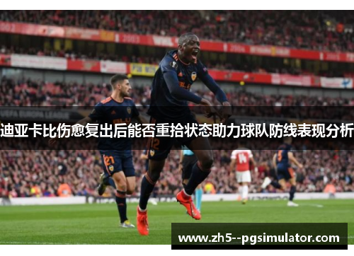 迪亚卡比伤愈复出后能否重拾状态助力球队防线表现分析