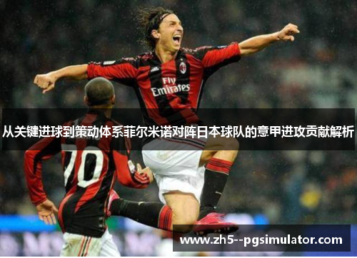 从关键进球到策动体系菲尔米诺对阵日本球队的意甲进攻贡献解析
