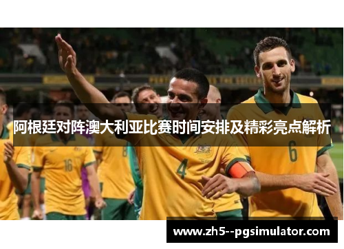 阿根廷对阵澳大利亚比赛时间安排及精彩亮点解析