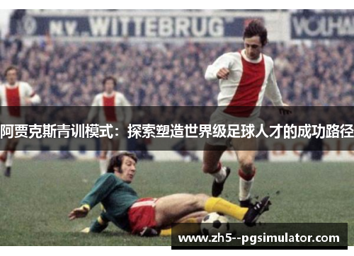阿贾克斯青训模式：探索塑造世界级足球人才的成功路径