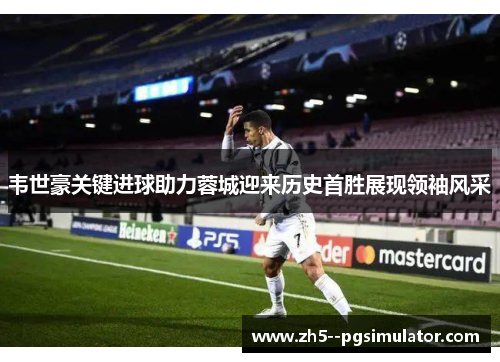 韦世豪关键进球助力蓉城迎来历史首胜展现领袖风采