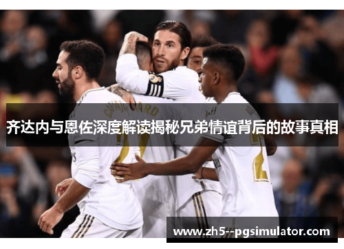 齐达内与恩佐深度解读揭秘兄弟情谊背后的故事真相 齐达内与恩佐深度解读揭秘兄弟情谊背后的故事真相