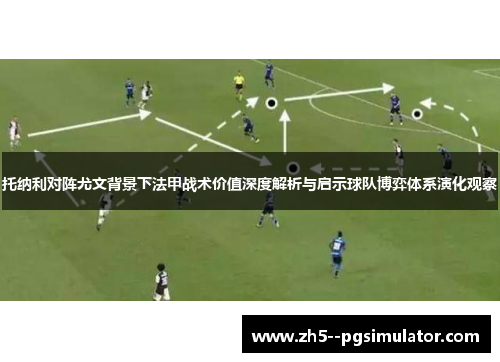 托纳利对阵尤文背景下法甲战术价值深度解析与启示球队博弈体系演化观察