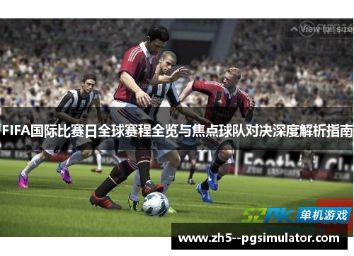 FIFA国际比赛日全球赛程全览与焦点球队对决深度解析指南