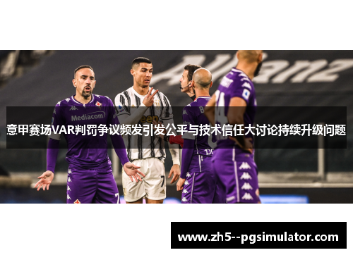 意甲赛场VAR判罚争议频发引发公平与技术信任大讨论持续升级问题