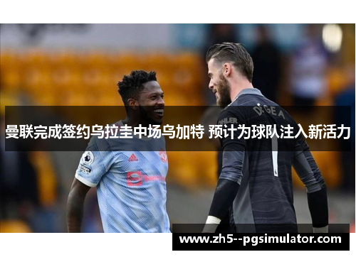 曼联完成签约乌拉圭中场乌加特 预计为球队注入新活力